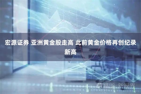 宏源证券 亚洲黄金股走高 此前黄金价格再创纪录新高