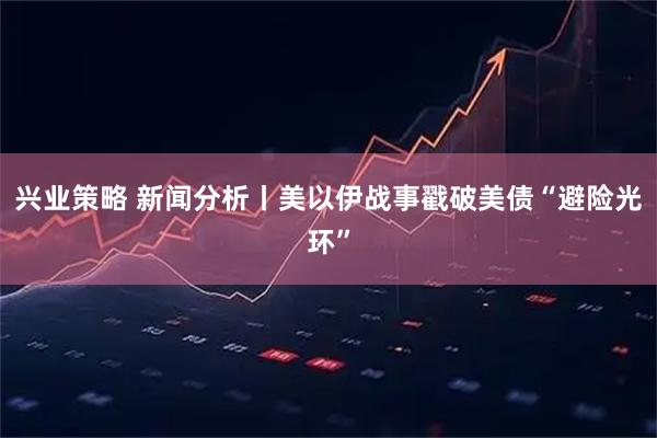 兴业策略 新闻分析丨美以伊战事戳破美债“避险光环”