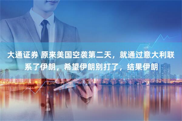 大通证券 原来美国空袭第二天，就通过意大利联系了伊朗，希望伊朗别打了，结果伊朗