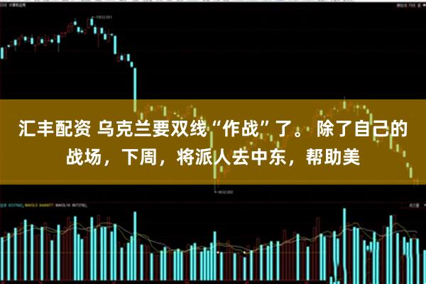 汇丰配资 乌克兰要双线“作战”了。 除了自己的战场，下周，将派人去中东，帮助美