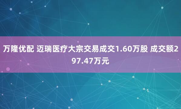 万隆优配 迈瑞医疗大宗交易成交1.60万股 成交额297.47万元