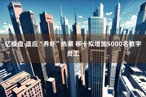 亿操盘 适应“养虾”热潮 移卡拟增加5000名数字员工