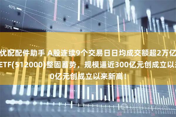 优配配件助手 A股连续9个交易日日均成交额超2万亿，券商ETF(512000)整固蓄势，规模逼近300亿元创成立以来新高！