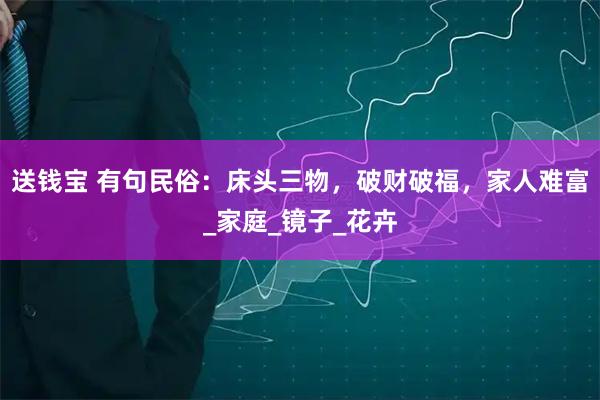 送钱宝 有句民俗：床头三物，破财破福，家人难富_家庭_镜子_花卉