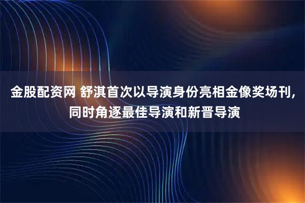 金股配资网 舒淇首次以导演身份亮相金像奖场刊, 同时角逐最佳导演和新晋导演