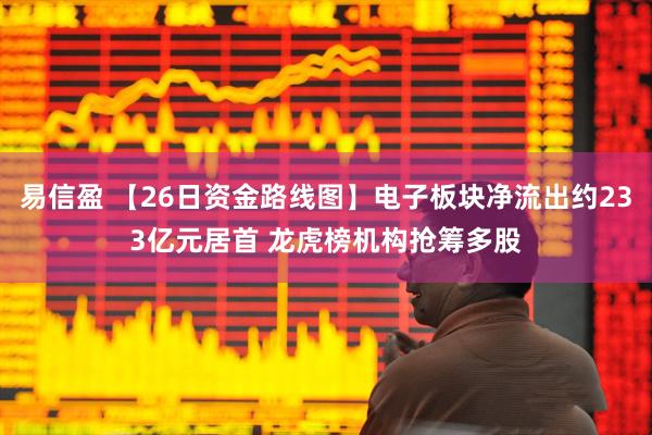易信盈 【26日资金路线图】电子板块净流出约233亿元居首 龙虎榜机构抢筹多股