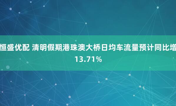 恒盛优配 清明假期港珠澳大桥日均车流量预计同比增13.71%