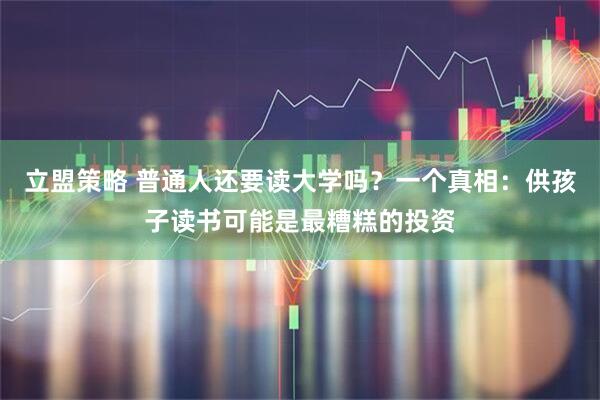 立盟策略 普通人还要读大学吗？一个真相：供孩子读书可能是最糟糕的投资