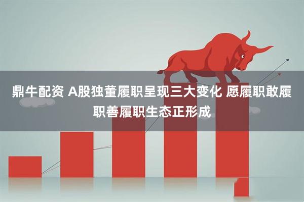 鼎牛配资 A股独董履职呈现三大变化 愿履职敢履职善履职生态正形成