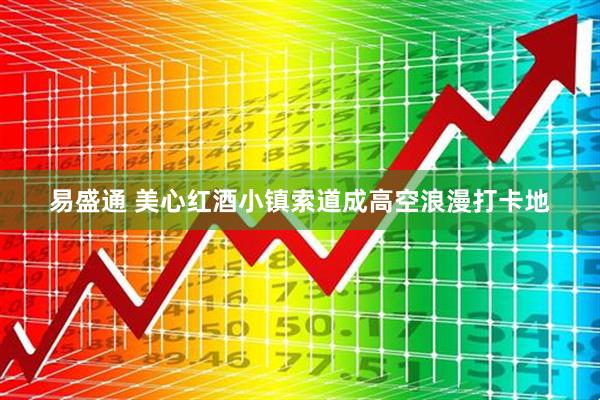易盛通 美心红酒小镇索道成高空浪漫打卡地