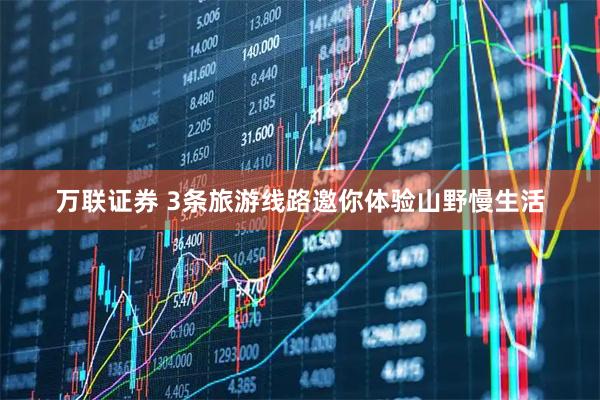 万联证券 3条旅游线路邀你体验山野慢生活
