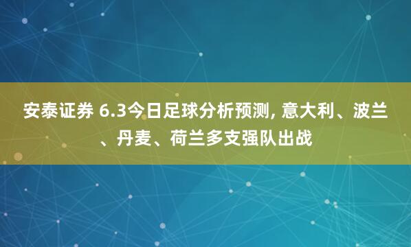 安泰证券 6.3今日足球分析预测, 意大利、波兰、丹麦、荷兰多支强队出战