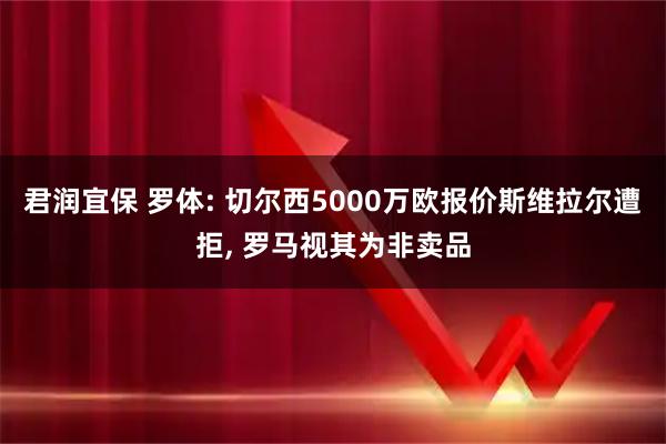 君润宜保 罗体: 切尔西5000万欧报价斯维拉尔遭拒, 罗马视其为非卖品