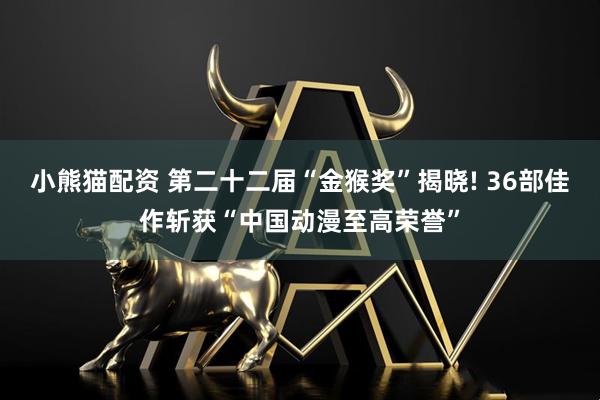 小熊猫配资 第二十二届“金猴奖”揭晓! 36部佳作斩获“中国动漫至高荣誉”