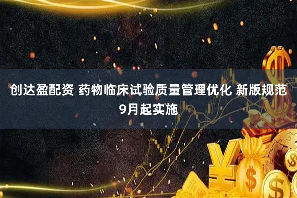 创达盈配资 药物临床试验质量管理优化 新版规范9月起实施