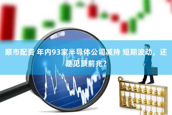 顺市配资 年内93家半导体公司减持 短期波动，还是见顶前兆？
