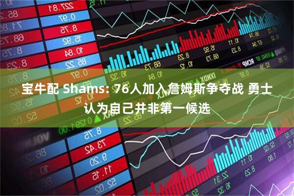 宝牛配 Shams: 76人加入詹姆斯争夺战 勇士认为自己并非第一候选
