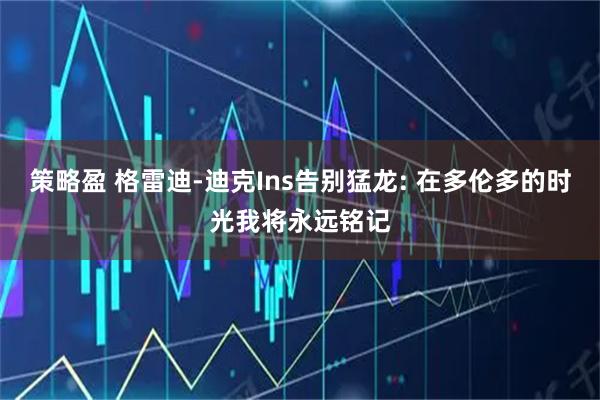 策略盈 格雷迪-迪克Ins告别猛龙: 在多伦多的时光我将永远铭记