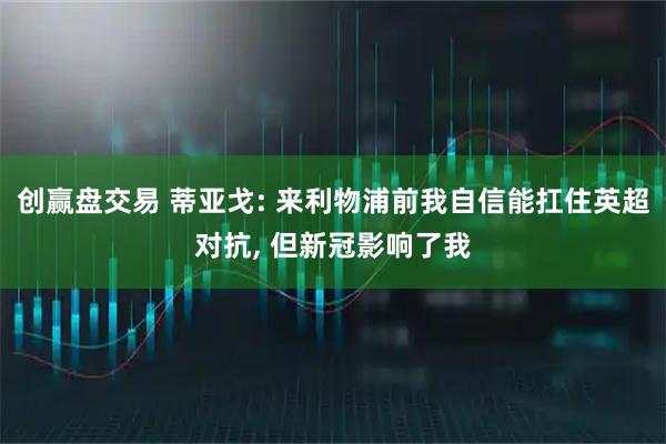 创赢盘交易 蒂亚戈: 来利物浦前我自信能扛住英超对抗, 但新冠影响了我