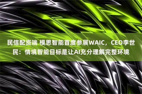 民信配资端 模思智能首度参展WAIC，CEO李世民：情境智能目标是让AI充分理解完整环境