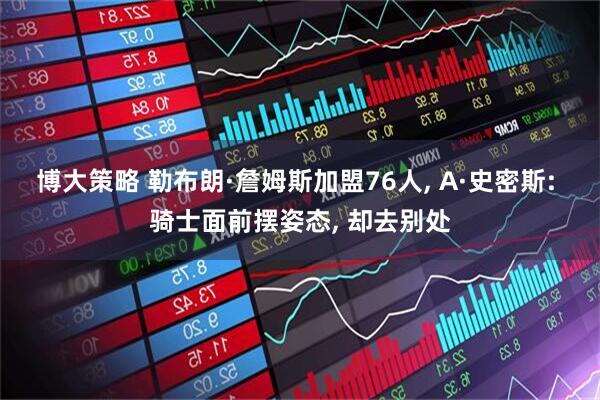 博大策略 勒布朗·詹姆斯加盟76人, A·史密斯: 骑士面前摆姿态, 却去别处
