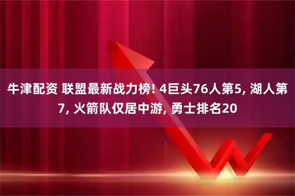 牛津配资 联盟最新战力榜! 4巨头76人第5, 湖人第7, 火箭队仅居中游, 勇士排名20