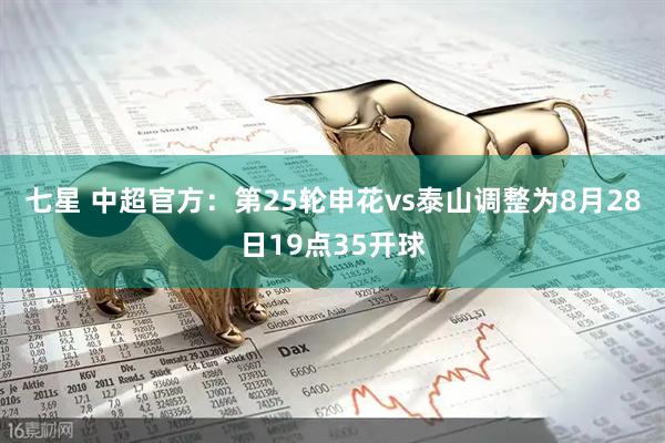 七星 中超官方：第25轮申花vs泰山调整为8月28日19点35开球