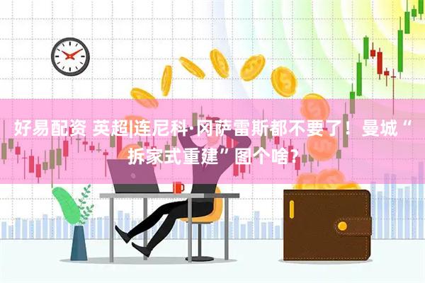 好易配资 英超|连尼科·冈萨雷斯都不要了！曼城“拆家式重建”图个啥？