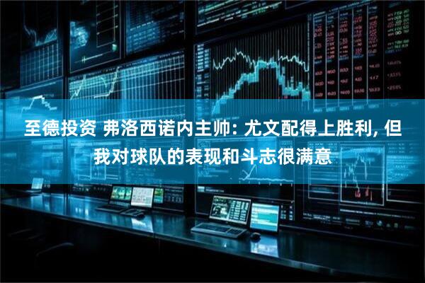 至德投资 弗洛西诺内主帅: 尤文配得上胜利, 但我对球队的表现和斗志很满意