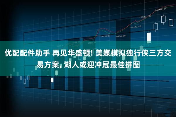 优配配件助手 再见华盛顿! 美媒模拟独行侠三方交易方案, 湖人或迎冲冠最佳拼图