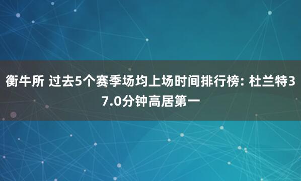 衡牛所 过去5个赛季场均上场时间排行榜: 杜兰特37.0分钟高居第一
