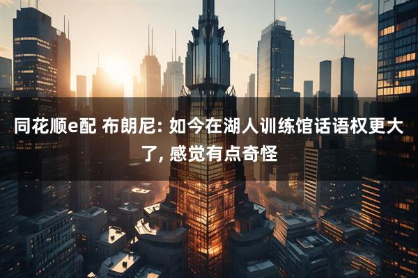 同花顺e配 布朗尼: 如今在湖人训练馆话语权更大了, 感觉有点奇怪
