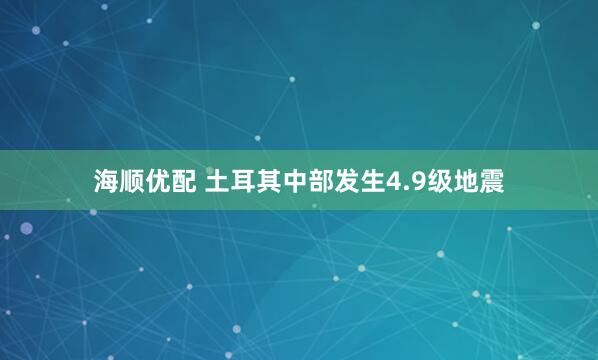 海顺优配 土耳其中部发生4.9级地震